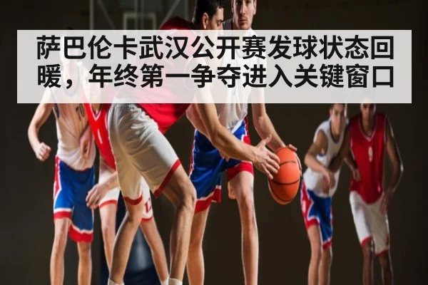 萨巴伦卡武汉公开赛发球状态回暖，年终第一争夺进入关键窗口