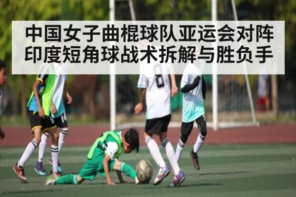 中国女子曲棍球队亚运会对阵印度短角球战术拆解与胜负手