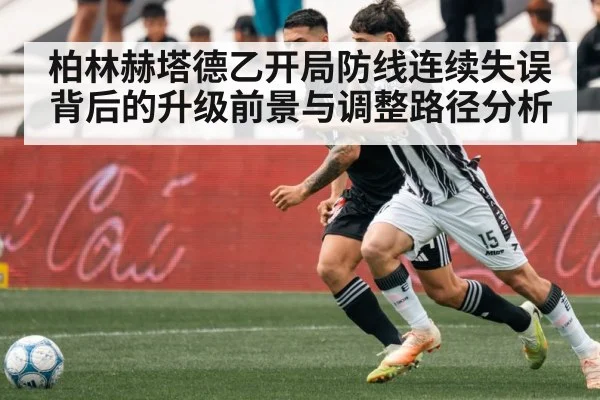 柏林赫塔德乙开局防线连续失误背后的升级前景与调整路径分析