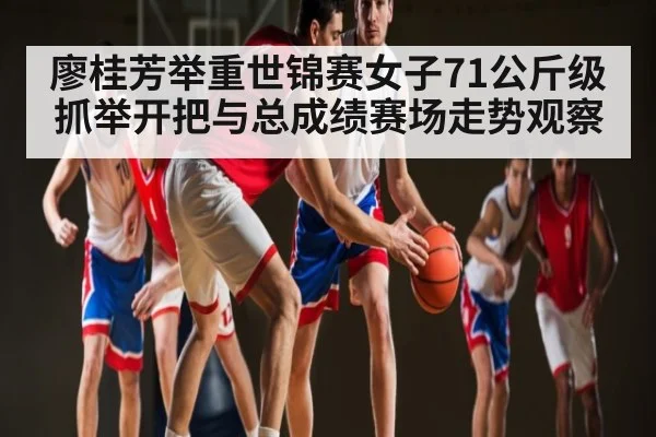 廖桂芳举重世锦赛女子71公斤级抓举开把与总成绩赛场走势观察