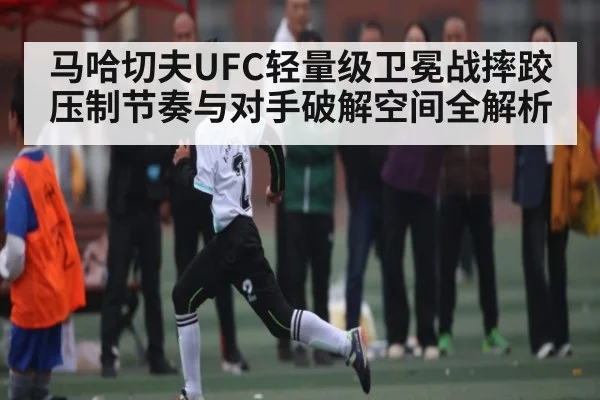 马哈切夫UFC轻量级卫冕战摔跤压制节奏与对手破解空间全解析
